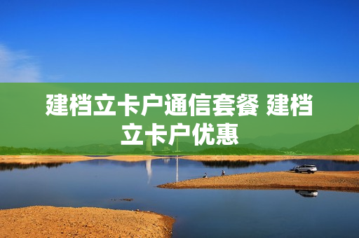 建档立卡户通信套餐 建档立卡户优惠