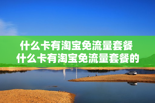 什么卡有淘宝免流量套餐 什么卡有淘宝免流量套餐的