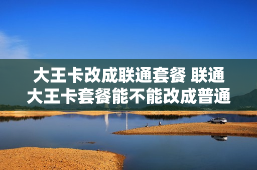 大王卡改成联通套餐 联通大王卡套餐能不能改成普通套餐