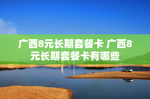 广西8元长期套餐卡 广西8元长期套餐卡有哪些