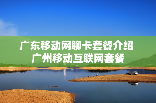广东移动网聊卡套餐介绍 广州移动互联网套餐