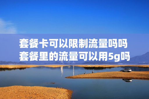 套餐卡可以限制流量吗吗 套餐里的流量可以用5g吗