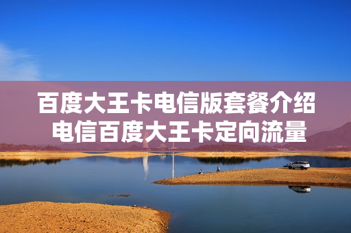 百度大王卡电信版套餐介绍 电信百度大王卡定向流量用在哪些