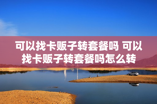 可以找卡贩子转套餐吗 可以找卡贩子转套餐吗怎么转