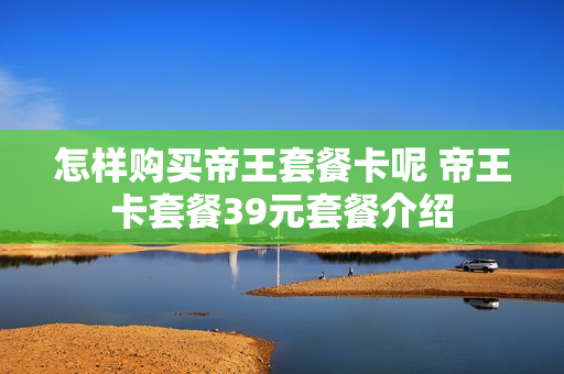 怎样购买帝王套餐卡呢 帝王卡套餐39元套餐介绍