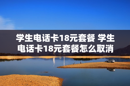 学生电话卡18元套餐 学生电话卡18元套餐怎么取消