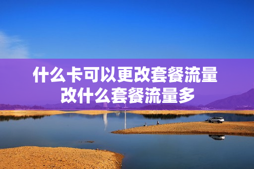 什么卡可以更改套餐流量 改什么套餐流量多