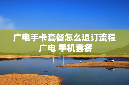 广电手卡套餐怎么退订流程 广电 手机套餐