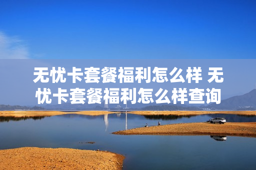 无忧卡套餐福利怎么样 无忧卡套餐福利怎么样查询