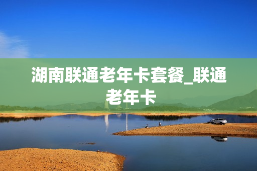 湖南联通老年卡套餐_联通 老年卡