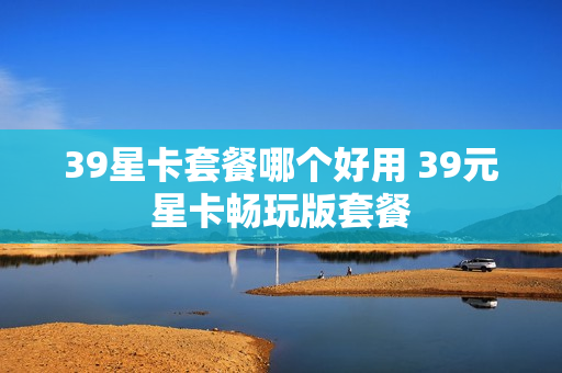 39星卡套餐哪个好用 39元星卡畅玩版套餐