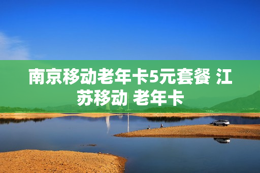 南京移动老年卡5元套餐 江苏移动 老年卡