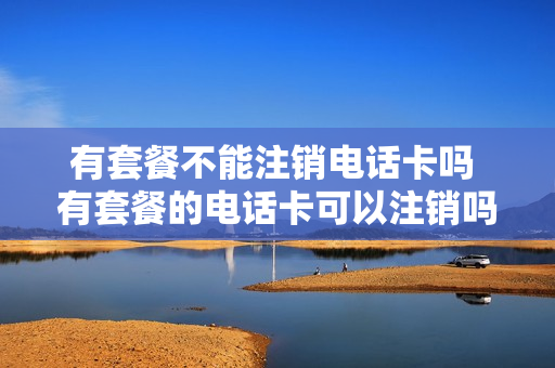 有套餐不能注销电话卡吗 有套餐的电话卡可以注销吗