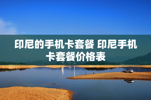 印尼的手机卡套餐 印尼手机卡套餐价格表