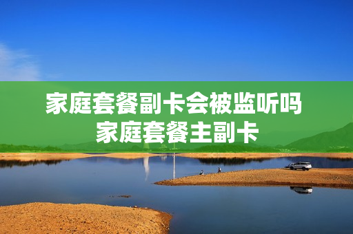 家庭套餐副卡会被监听吗 家庭套餐主副卡