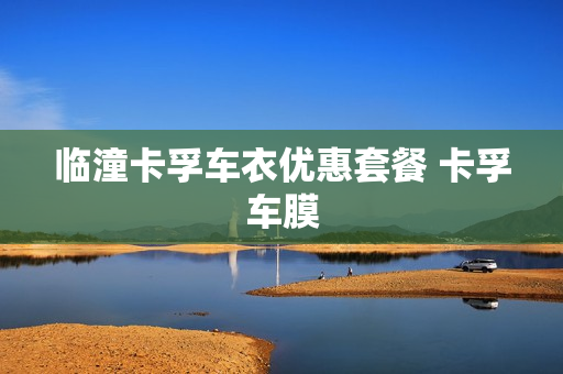 临潼卡孚车衣优惠套餐 卡孚车膜