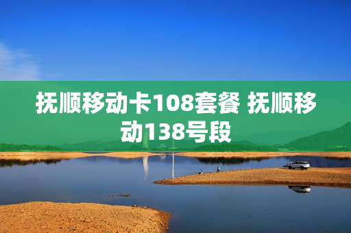 抚顺移动卡108套餐 抚顺移动138号段