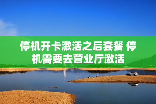 停机开卡激活之后套餐 停机需要去营业厅激活