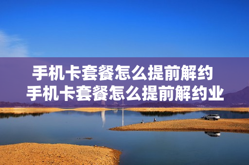 手机卡套餐怎么提前解约 手机卡套餐怎么提前解约业务