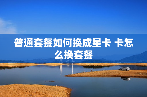 普通套餐如何换成星卡 卡怎么换套餐