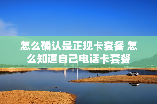 怎么确认是正规卡套餐 怎么知道自己电话卡套餐
