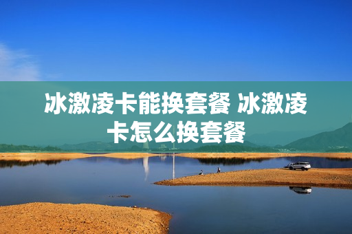 冰激凌卡能换套餐 冰激凌卡怎么换套餐