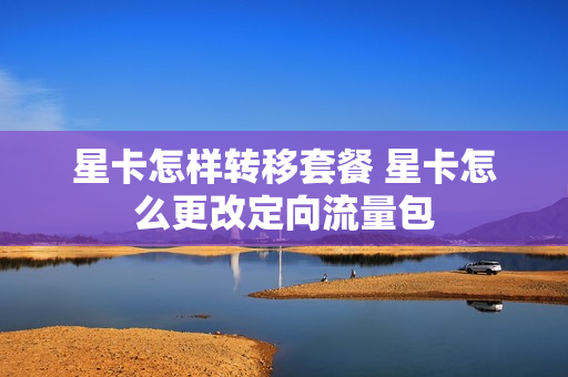 星卡怎样转移套餐 星卡怎么更改定向流量包