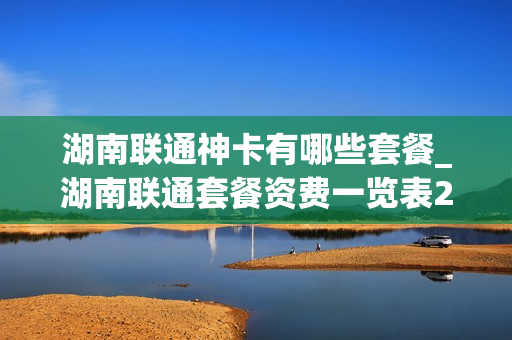 湖南联通神卡有哪些套餐_湖南联通套餐资费一览表2021