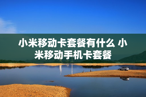 小米移动卡套餐有什么 小米移动手机卡套餐