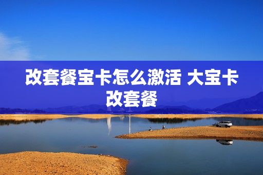 改套餐宝卡怎么激活 大宝卡改套餐