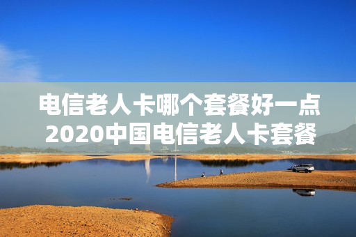 电信老人卡哪个套餐好一点 2020中国电信老人卡套餐