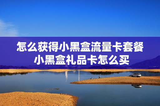 怎么获得小黑盒流量卡套餐 小黑盒礼品卡怎么买