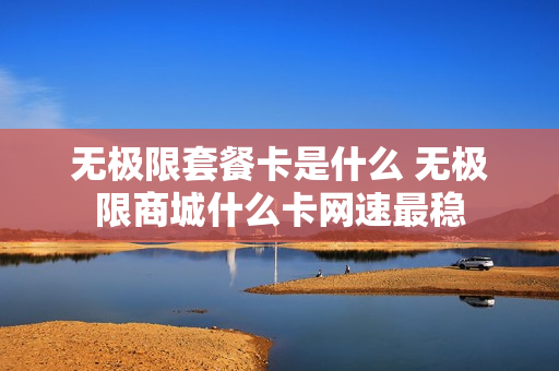 无极限套餐卡是什么 无极限商城什么卡网速最稳
