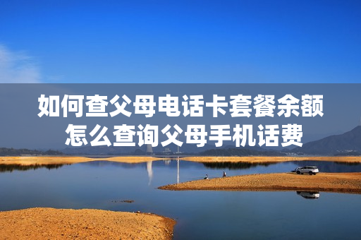 如何查父母电话卡套餐余额 怎么查询父母手机话费