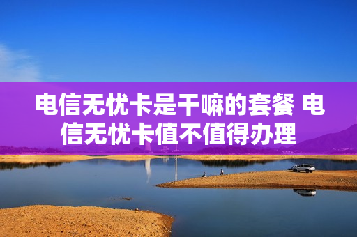 电信无忧卡是干嘛的套餐 电信无忧卡值不值得办理