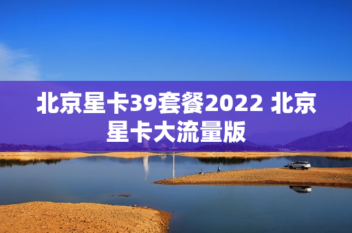北京星卡39套餐2022 北京星卡大流量版
