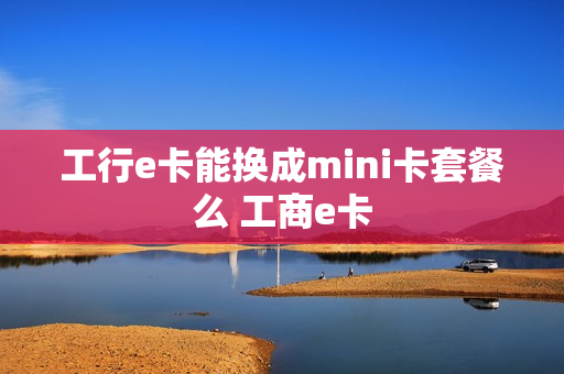 工行e卡能换成mini卡套餐么 工商e卡