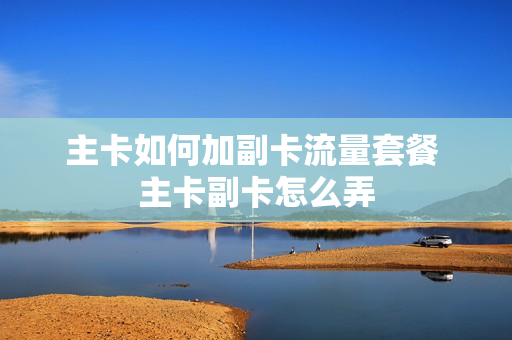 主卡如何加副卡流量套餐 主卡副卡怎么弄