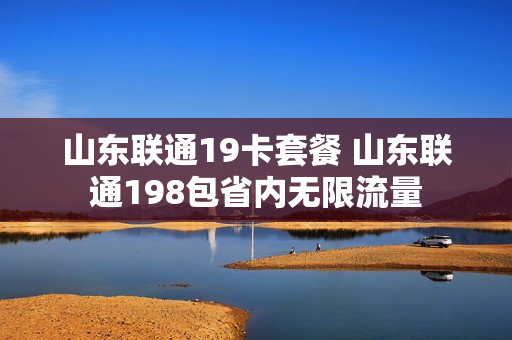 山东联通19卡套餐 山东联通198包省内无限流量