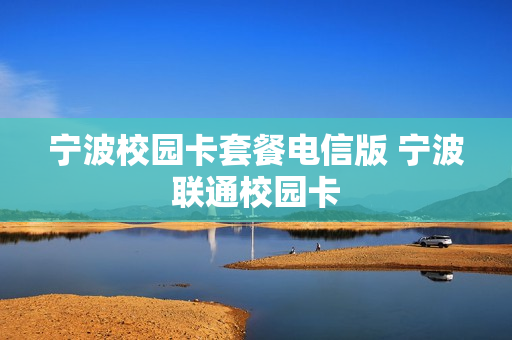 宁波校园卡套餐电信版 宁波联通校园卡