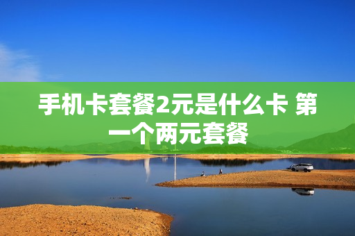 手机卡套餐2元是什么卡 第一个两元套餐