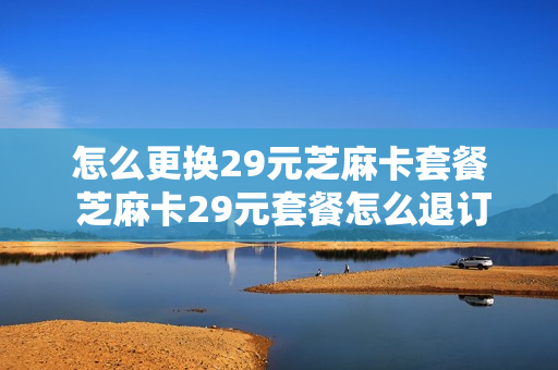怎么更换29元芝麻卡套餐 芝麻卡29元套餐怎么退订