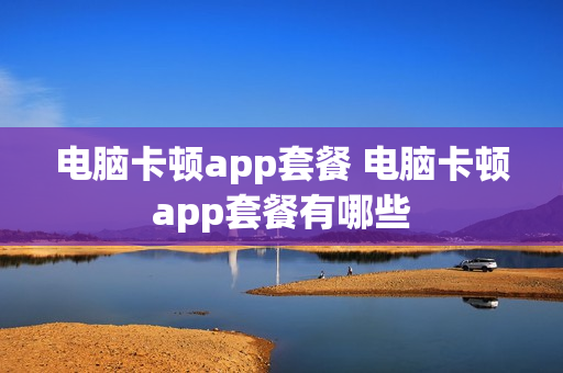 电脑卡顿app套餐 电脑卡顿app套餐有哪些