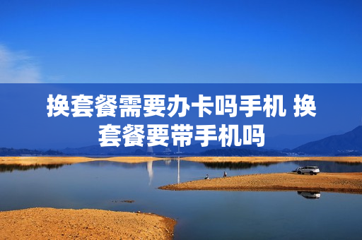 换套餐需要办卡吗手机 换套餐要带手机吗