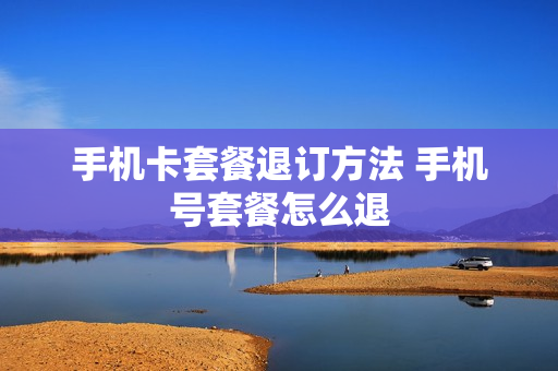 手机卡套餐退订方法 手机号套餐怎么退
