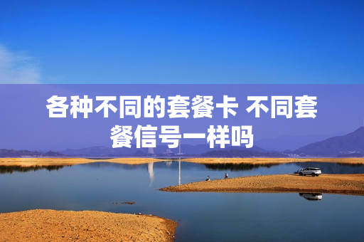 各种不同的套餐卡 不同套餐信号一样吗