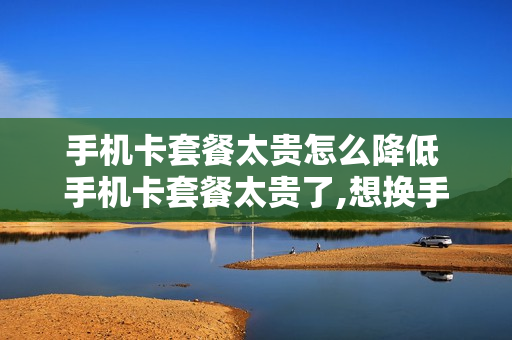 手机卡套餐太贵怎么降低 手机卡套餐太贵了,想换手机号怎么办理