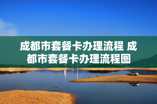 成都市套餐卡办理流程 成都市套餐卡办理流程图