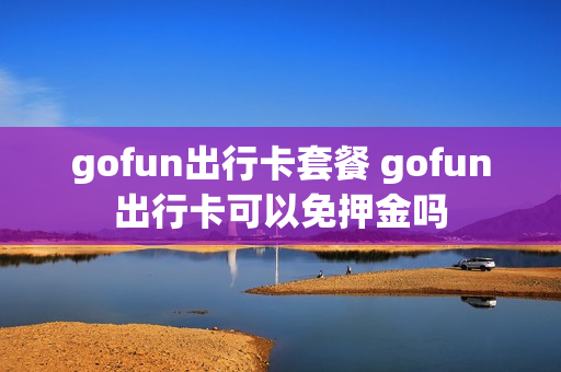 gofun出行卡套餐 gofun出行卡可以免押金吗