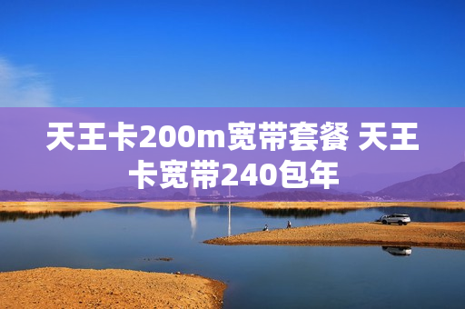 天王卡200m宽带套餐 天王卡宽带240包年